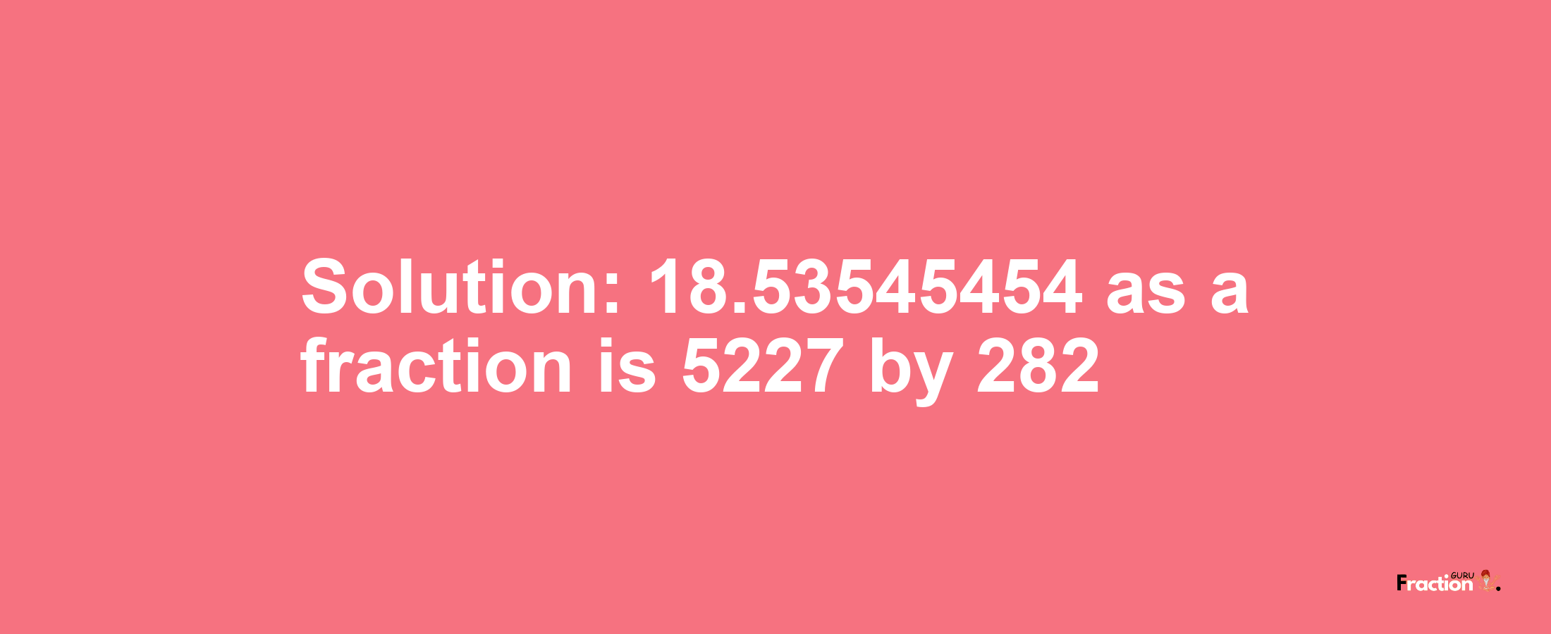 Solution:18.53545454 as a fraction is 5227/282